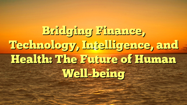 Bridging Finance, Technology, Intelligence, and Health: The Future of Human Well-being