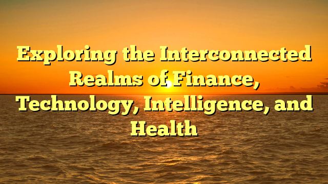 Exploring the Interconnected Realms of Finance, Technology, Intelligence, and Health