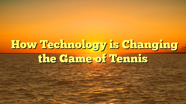 ﻿How Technology is Changing the Game of Tennis
