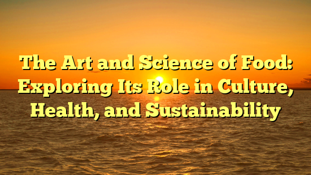 The Art and Science of Food: Exploring Its Role in Culture, Health, and Sustainability