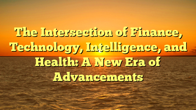 The Intersection of Finance, Technology, Intelligence, and Health: A New Era of Advancements