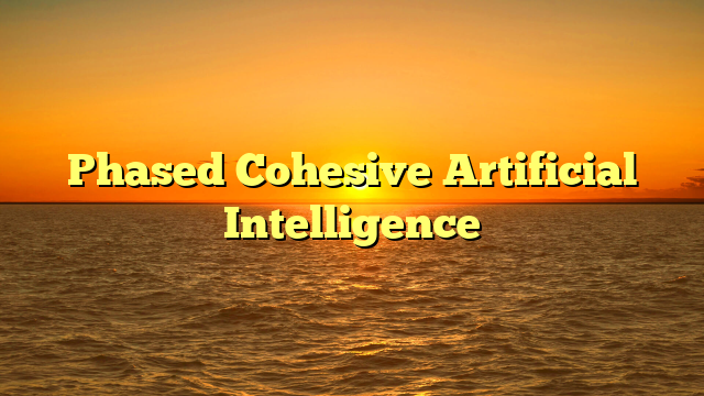 Phased Cohesive Artificial Intelligence